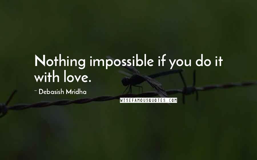 Debasish Mridha Quotes: Nothing impossible if you do it with love.
