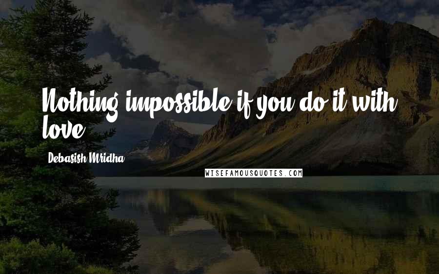 Debasish Mridha Quotes: Nothing impossible if you do it with love.