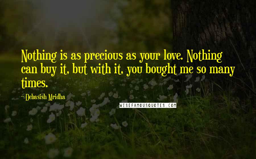 Debasish Mridha Quotes: Nothing is as precious as your love. Nothing can buy it, but with it, you bought me so many times.