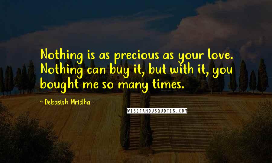 Debasish Mridha Quotes: Nothing is as precious as your love. Nothing can buy it, but with it, you bought me so many times.