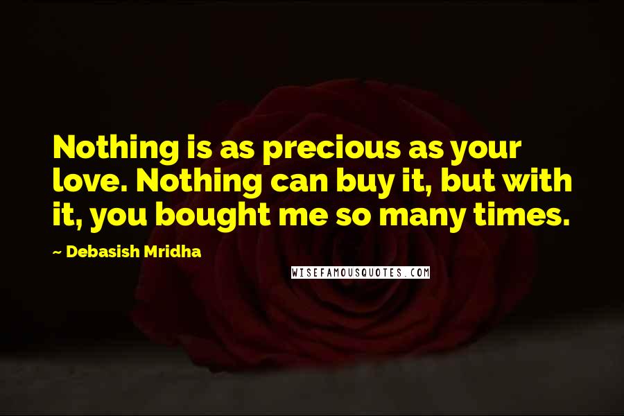 Debasish Mridha Quotes: Nothing is as precious as your love. Nothing can buy it, but with it, you bought me so many times.
