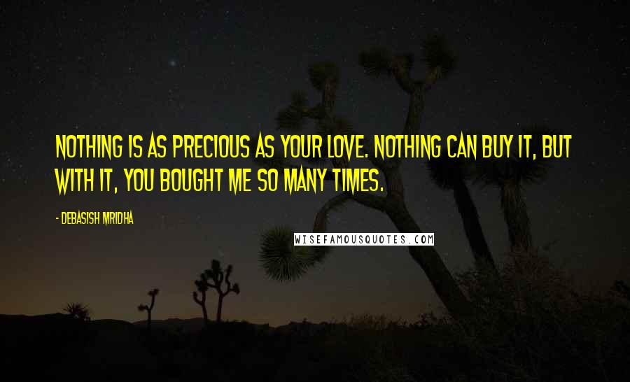 Debasish Mridha Quotes: Nothing is as precious as your love. Nothing can buy it, but with it, you bought me so many times.