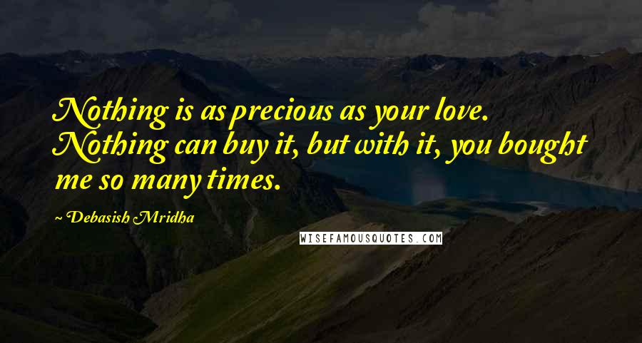 Debasish Mridha Quotes: Nothing is as precious as your love. Nothing can buy it, but with it, you bought me so many times.