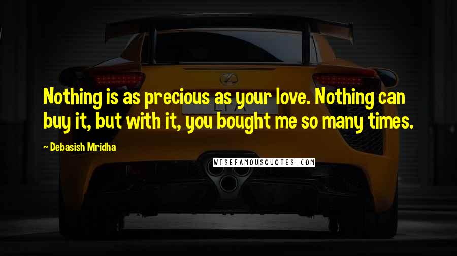 Debasish Mridha Quotes: Nothing is as precious as your love. Nothing can buy it, but with it, you bought me so many times.