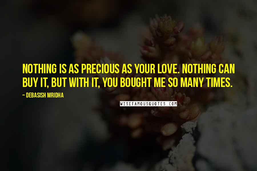 Debasish Mridha Quotes: Nothing is as precious as your love. Nothing can buy it, but with it, you bought me so many times.