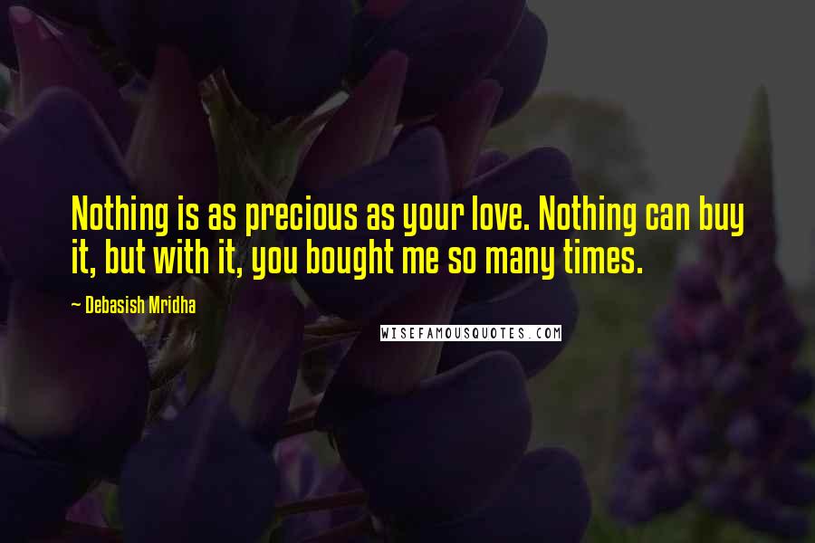 Debasish Mridha Quotes: Nothing is as precious as your love. Nothing can buy it, but with it, you bought me so many times.