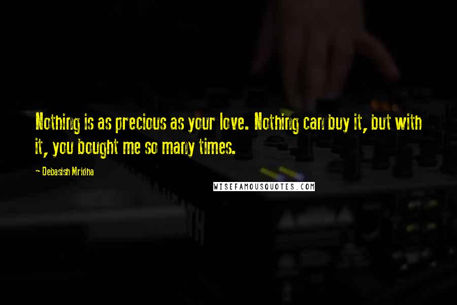 Debasish Mridha Quotes: Nothing is as precious as your love. Nothing can buy it, but with it, you bought me so many times.