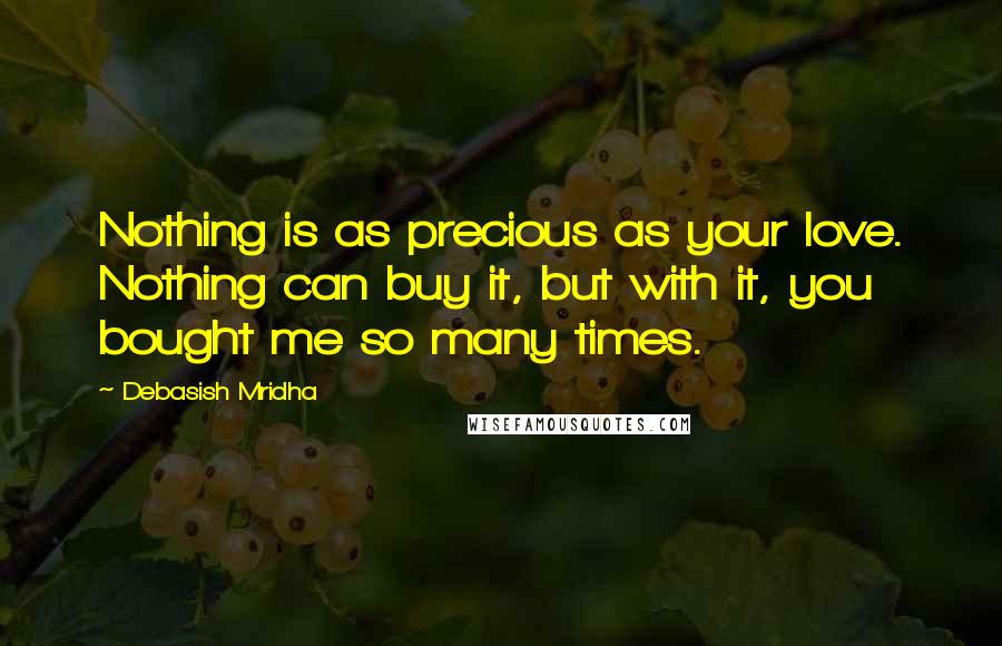 Debasish Mridha Quotes: Nothing is as precious as your love. Nothing can buy it, but with it, you bought me so many times.