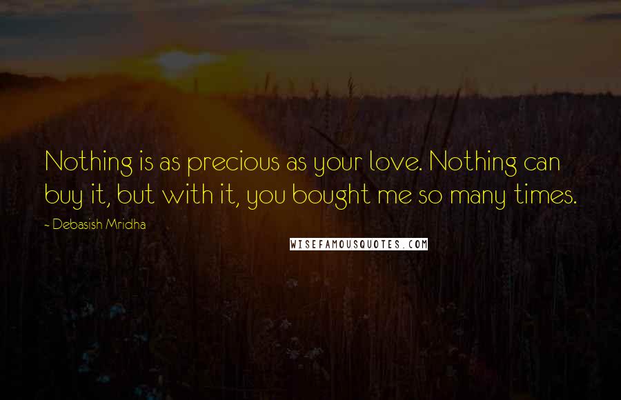 Debasish Mridha Quotes: Nothing is as precious as your love. Nothing can buy it, but with it, you bought me so many times.