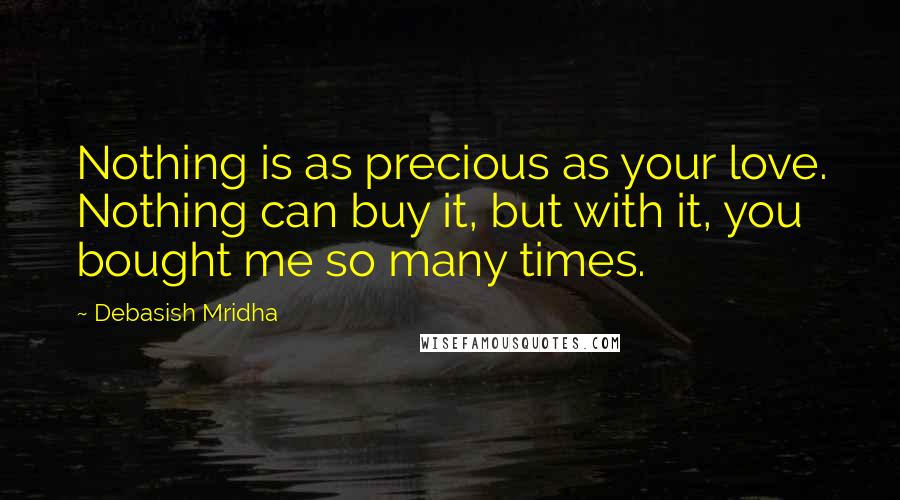 Debasish Mridha Quotes: Nothing is as precious as your love. Nothing can buy it, but with it, you bought me so many times.