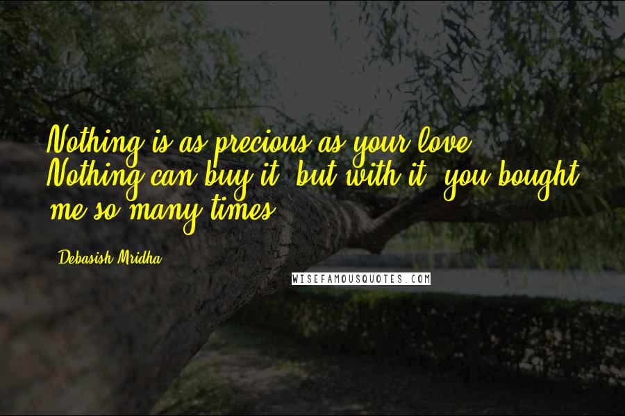 Debasish Mridha Quotes: Nothing is as precious as your love. Nothing can buy it, but with it, you bought me so many times.