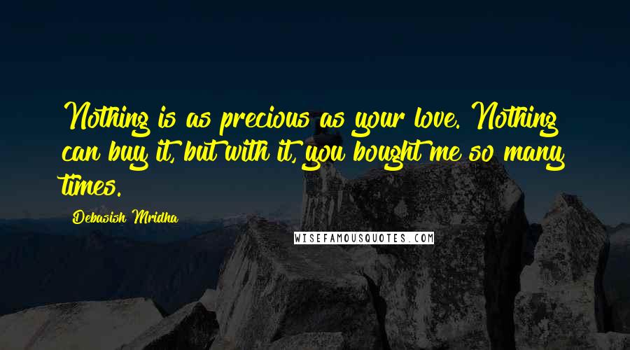 Debasish Mridha Quotes: Nothing is as precious as your love. Nothing can buy it, but with it, you bought me so many times.