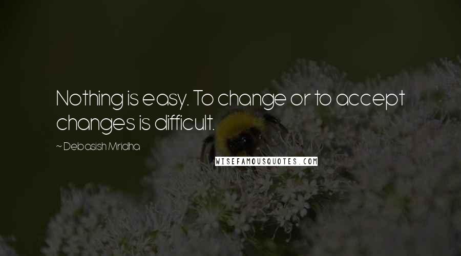 Debasish Mridha Quotes: Nothing is easy. To change or to accept changes is difficult.