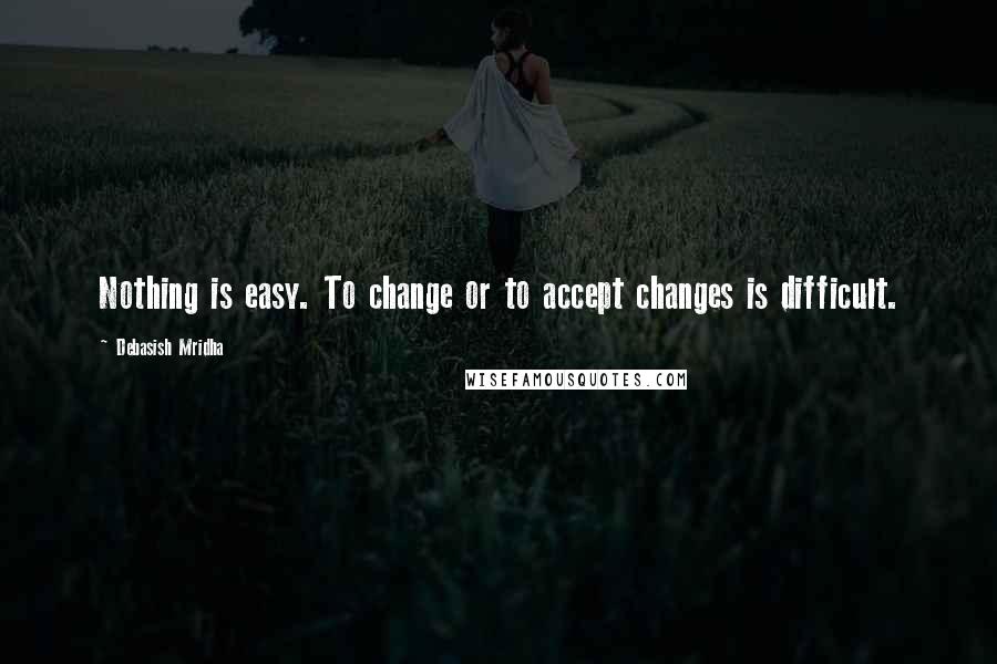 Debasish Mridha Quotes: Nothing is easy. To change or to accept changes is difficult.