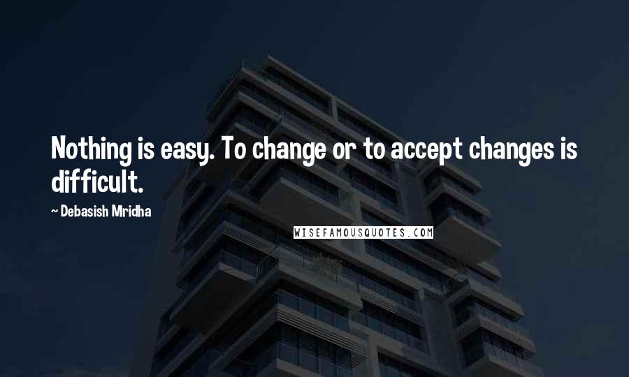 Debasish Mridha Quotes: Nothing is easy. To change or to accept changes is difficult.