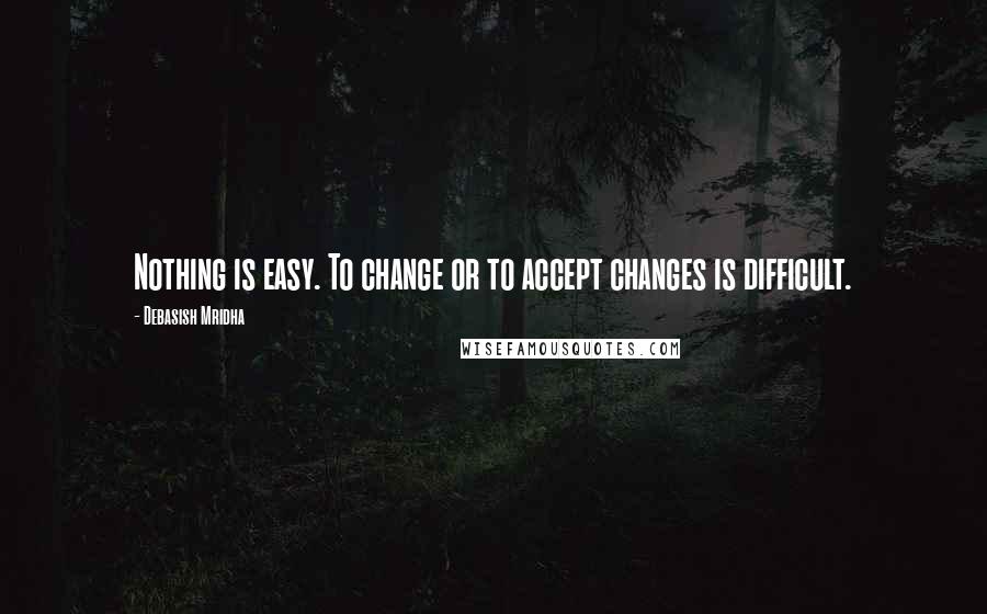 Debasish Mridha Quotes: Nothing is easy. To change or to accept changes is difficult.