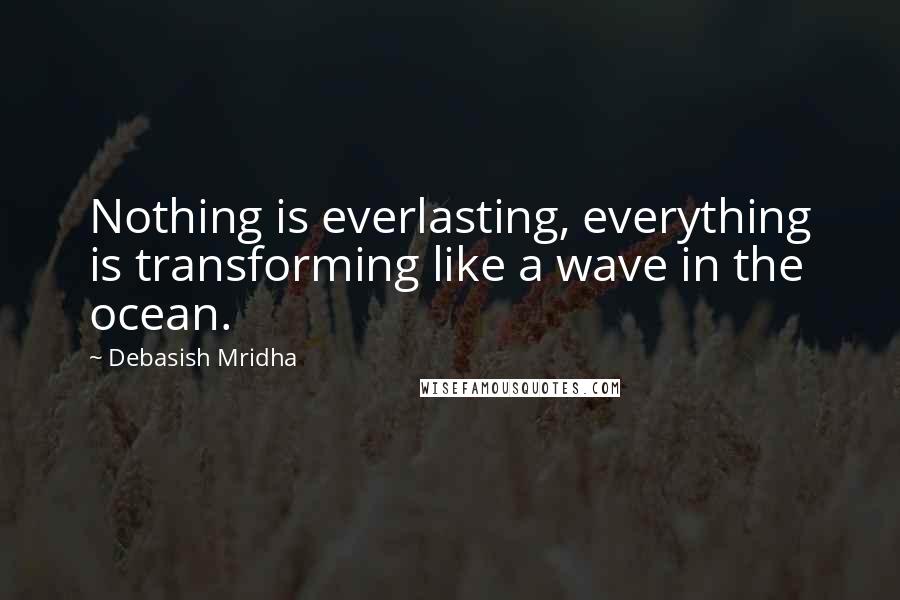 Debasish Mridha Quotes: Nothing is everlasting, everything is transforming like a wave in the ocean.