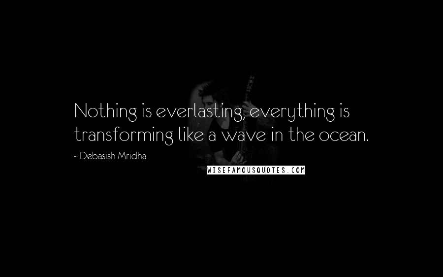 Debasish Mridha Quotes: Nothing is everlasting, everything is transforming like a wave in the ocean.