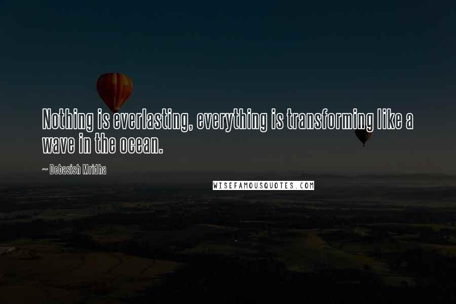 Debasish Mridha Quotes: Nothing is everlasting, everything is transforming like a wave in the ocean.