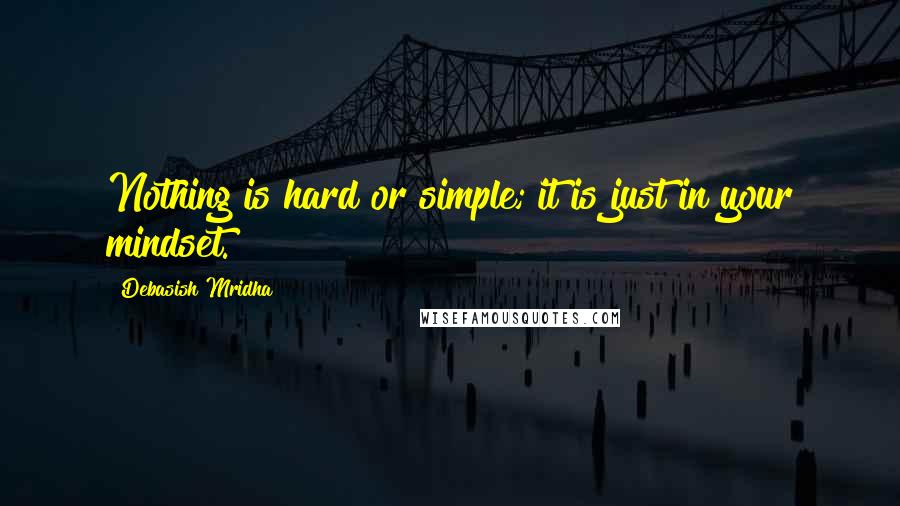 Debasish Mridha Quotes: Nothing is hard or simple; it is just in your mindset.