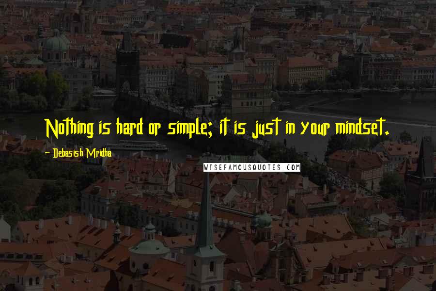 Debasish Mridha Quotes: Nothing is hard or simple; it is just in your mindset.