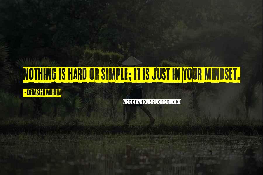 Debasish Mridha Quotes: Nothing is hard or simple; it is just in your mindset.