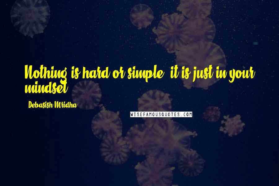 Debasish Mridha Quotes: Nothing is hard or simple; it is just in your mindset.