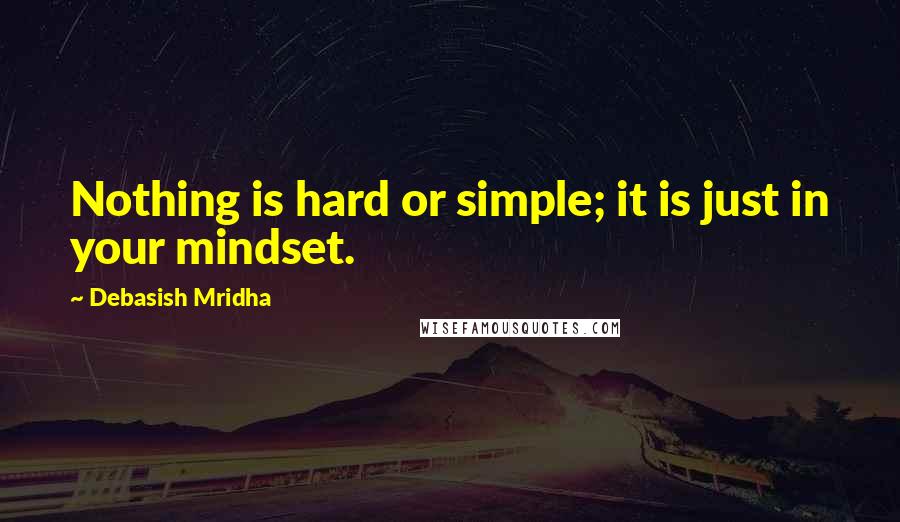 Debasish Mridha Quotes: Nothing is hard or simple; it is just in your mindset.