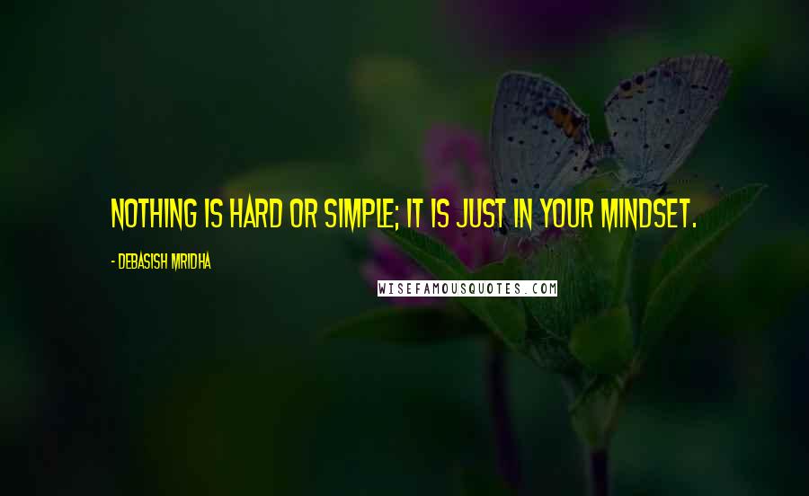 Debasish Mridha Quotes: Nothing is hard or simple; it is just in your mindset.