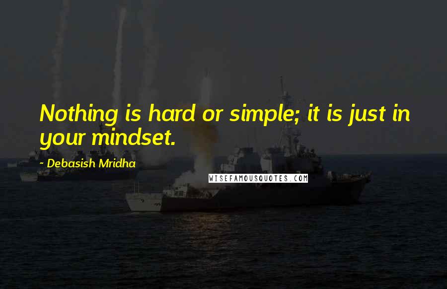 Debasish Mridha Quotes: Nothing is hard or simple; it is just in your mindset.