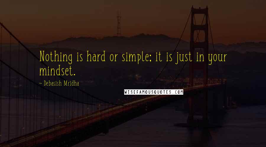 Debasish Mridha Quotes: Nothing is hard or simple; it is just in your mindset.