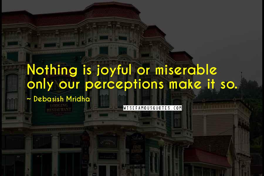 Debasish Mridha Quotes: Nothing is joyful or miserable only our perceptions make it so.