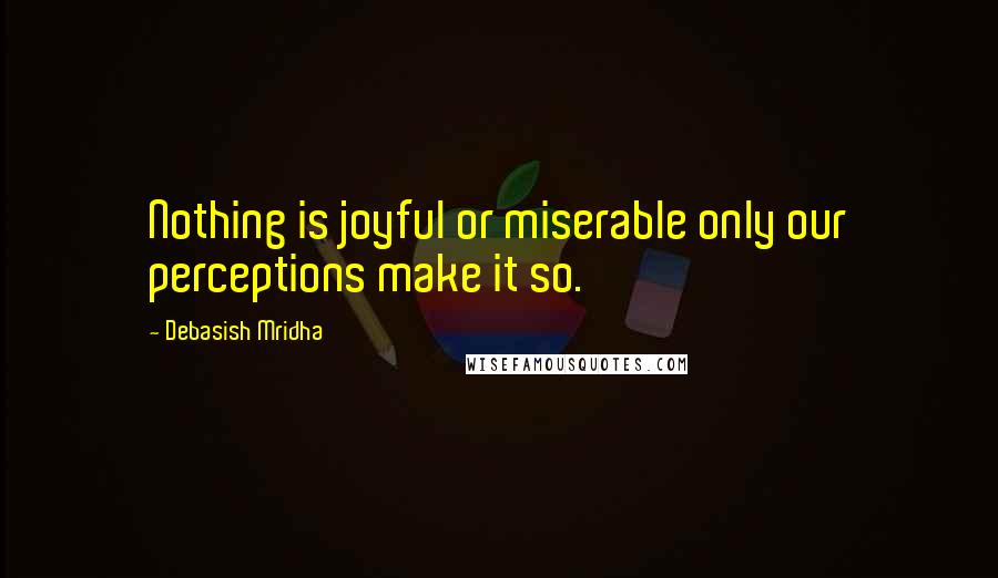 Debasish Mridha Quotes: Nothing is joyful or miserable only our perceptions make it so.