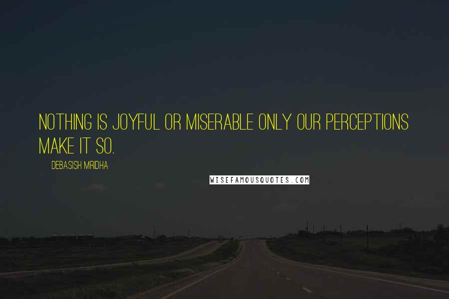 Debasish Mridha Quotes: Nothing is joyful or miserable only our perceptions make it so.