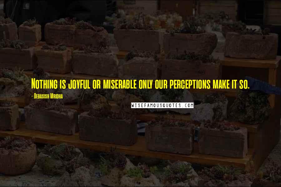 Debasish Mridha Quotes: Nothing is joyful or miserable only our perceptions make it so.