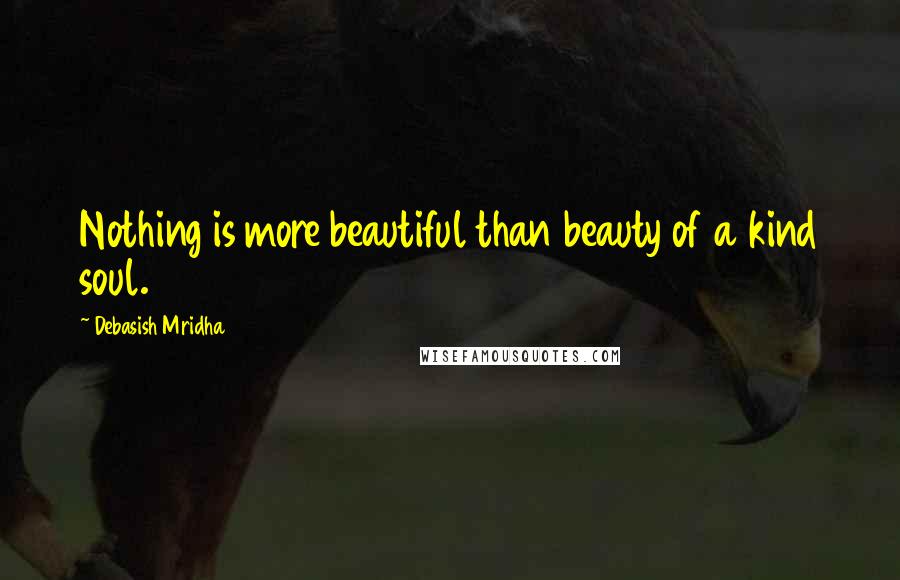 Debasish Mridha Quotes: Nothing is more beautiful than beauty of a kind soul.