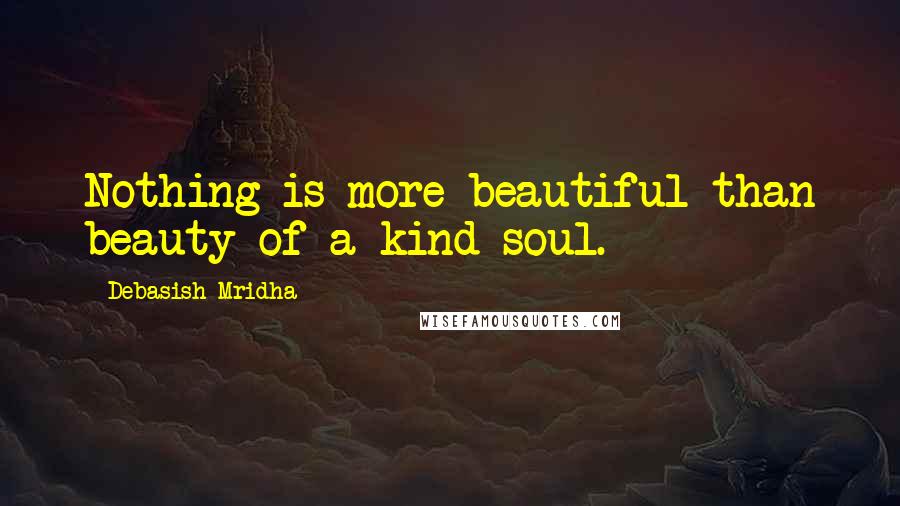 Debasish Mridha Quotes: Nothing is more beautiful than beauty of a kind soul.