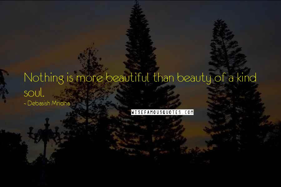 Debasish Mridha Quotes: Nothing is more beautiful than beauty of a kind soul.