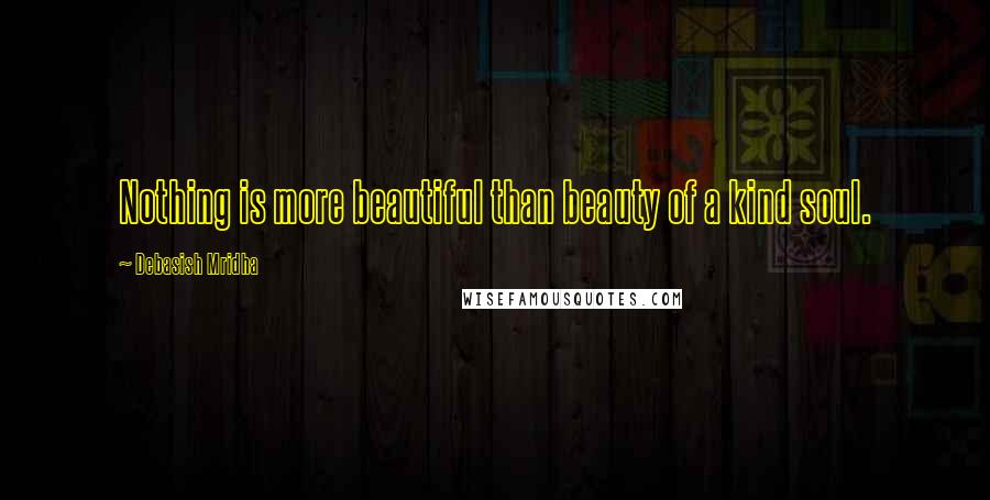 Debasish Mridha Quotes: Nothing is more beautiful than beauty of a kind soul.