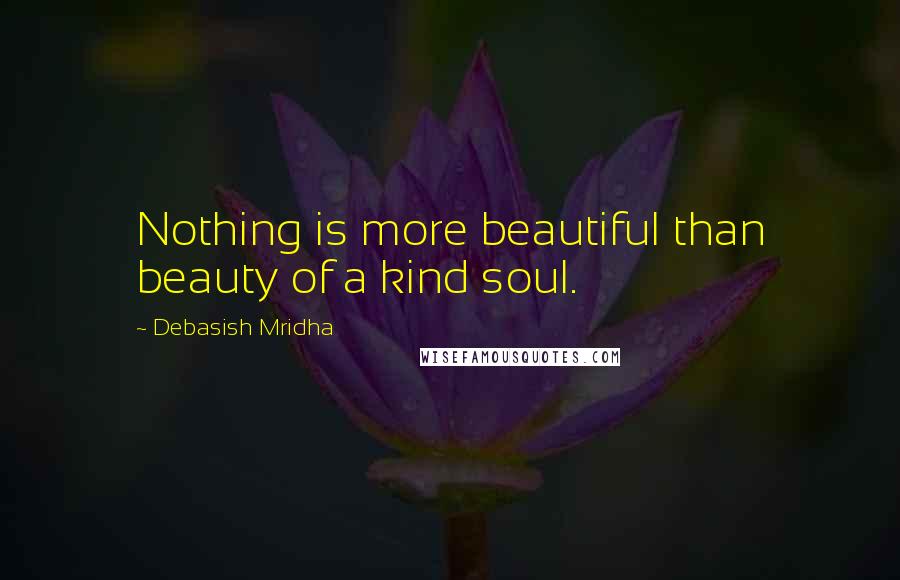 Debasish Mridha Quotes: Nothing is more beautiful than beauty of a kind soul.