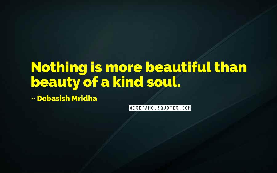 Debasish Mridha Quotes: Nothing is more beautiful than beauty of a kind soul.