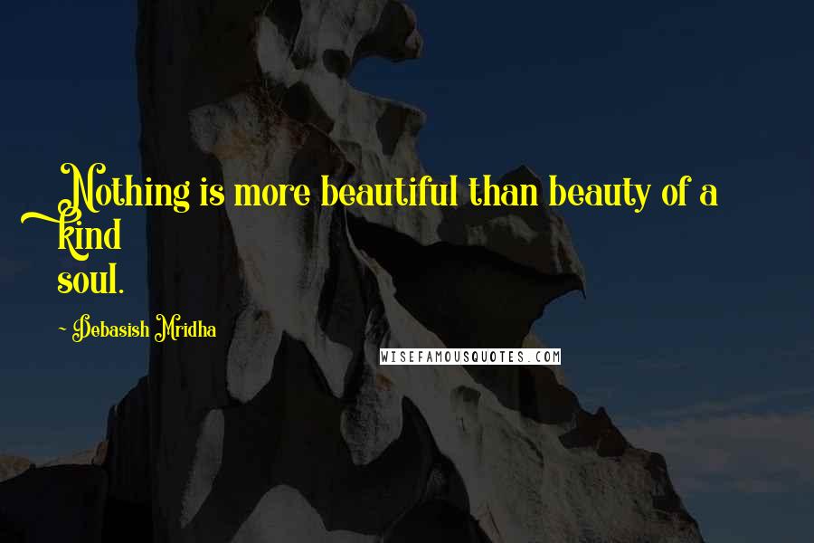 Debasish Mridha Quotes: Nothing is more beautiful than beauty of a kind soul.