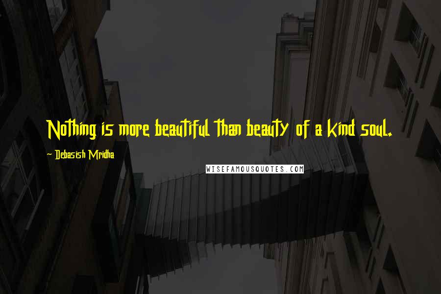 Debasish Mridha Quotes: Nothing is more beautiful than beauty of a kind soul.