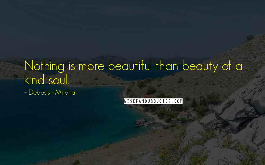 Debasish Mridha Quotes: Nothing is more beautiful than beauty of a kind soul.