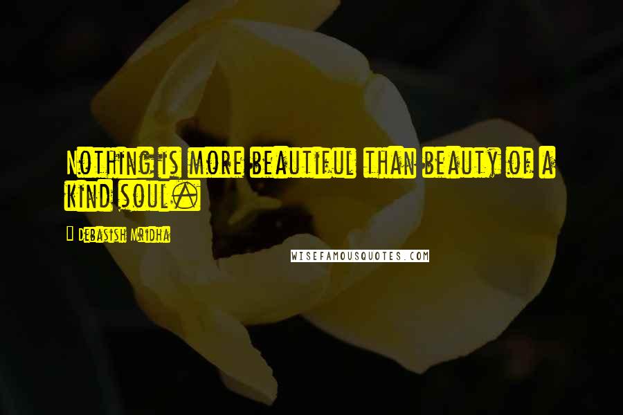Debasish Mridha Quotes: Nothing is more beautiful than beauty of a kind soul.