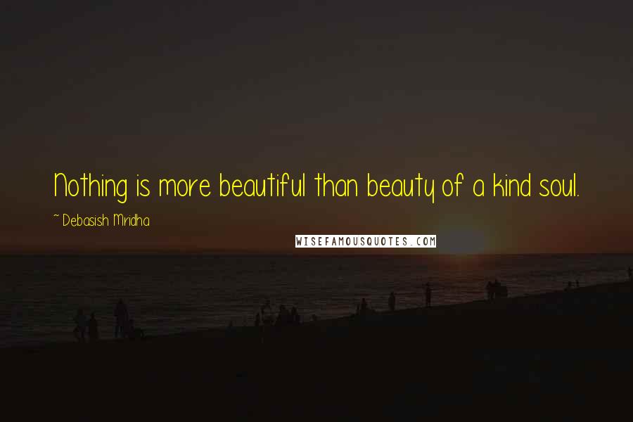 Debasish Mridha Quotes: Nothing is more beautiful than beauty of a kind soul.