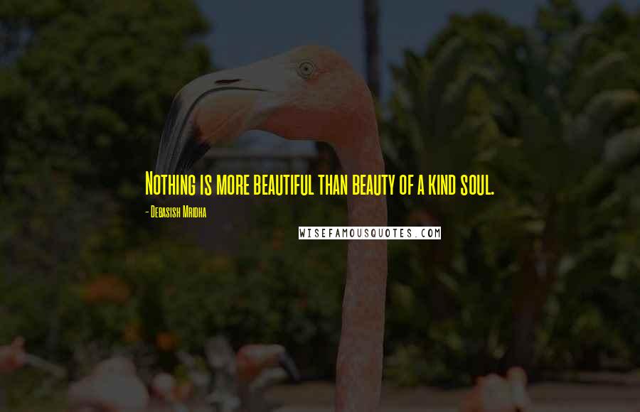 Debasish Mridha Quotes: Nothing is more beautiful than beauty of a kind soul.