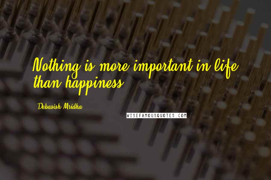 Debasish Mridha Quotes: Nothing is more important in life than happiness.