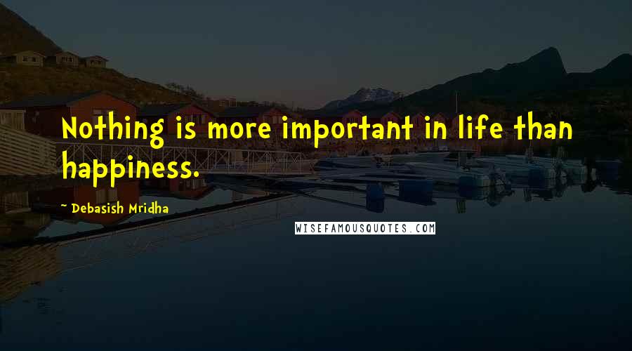 Debasish Mridha Quotes: Nothing is more important in life than happiness.