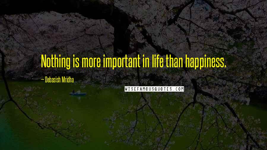 Debasish Mridha Quotes: Nothing is more important in life than happiness.